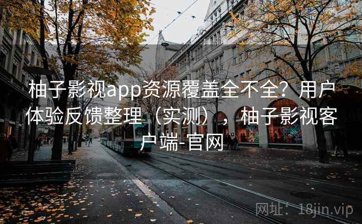 柚子影视app资源覆盖全不全？用户体验反馈整理（实测），柚子影视客户端-官网