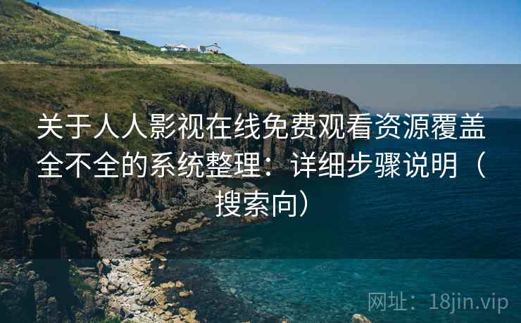 关于人人影视在线免费观看资源覆盖全不全的系统整理：详细步骤说明（搜索向）