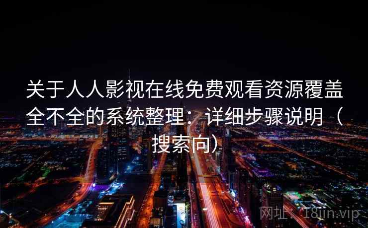 关于人人影视在线免费观看资源覆盖全不全的系统整理：详细步骤说明（搜索向）