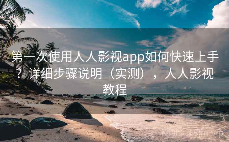 第一次使用人人影视app如何快速上手？详细步骤说明（实测），人人影视教程