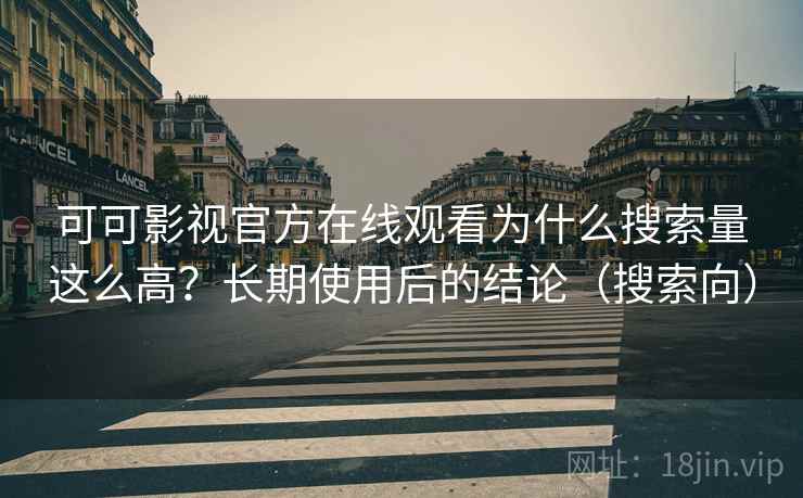 可可影视官方在线观看为什么搜索量这么高？长期使用后的结论（搜索向）
