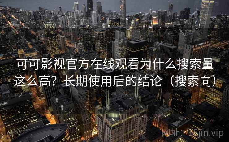 可可影视官方在线观看为什么搜索量这么高？长期使用后的结论（搜索向）