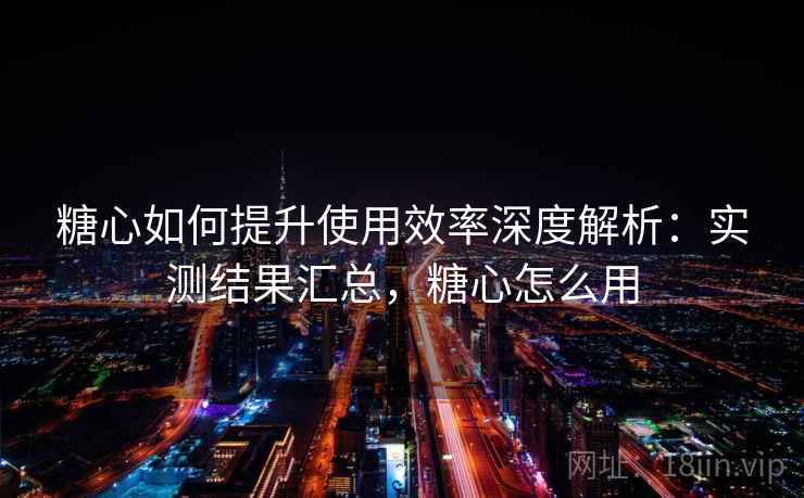 糖心如何提升使用效率深度解析：实测结果汇总，糖心怎么用