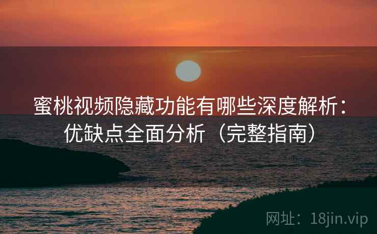 蜜桃视频隐藏功能有哪些深度解析：优缺点全面分析（完整指南）