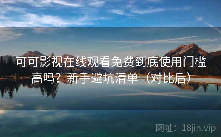 可可影视在线观看免费到底使用门槛高吗？新手避坑清单（对比后）