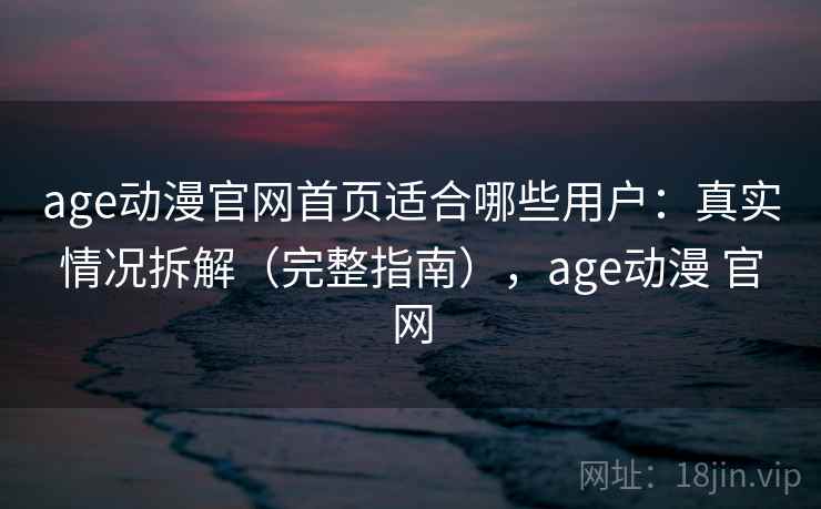age动漫官网首页适合哪些用户：真实情况拆解（完整指南），age动漫 官网