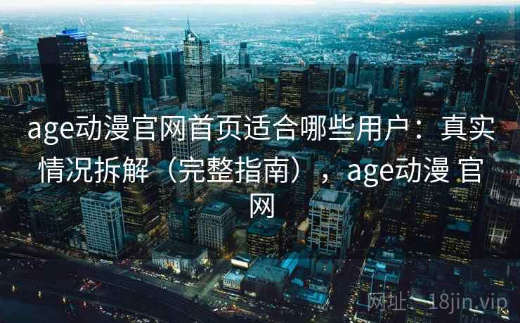 age动漫官网首页适合哪些用户：真实情况拆解（完整指南），age动漫 官网
