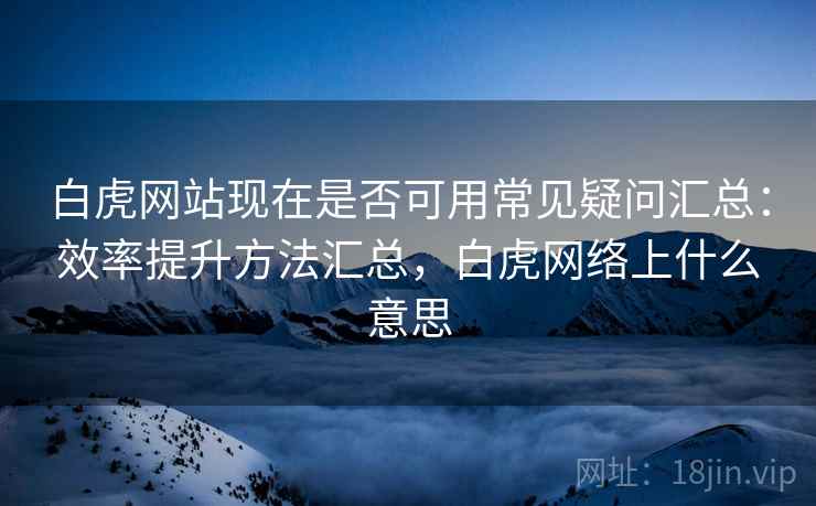 白虎网站现在是否可用常见疑问汇总：效率提升方法汇总，白虎网络上什么意思