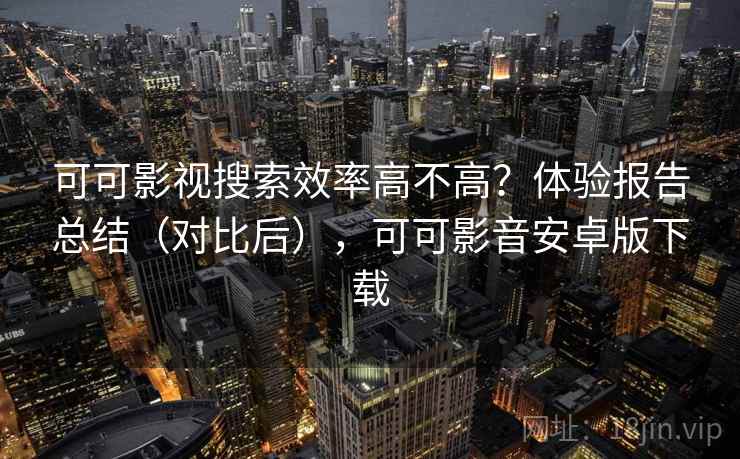 可可影视搜索效率高不高？体验报告总结（对比后），可可影音安卓版下载