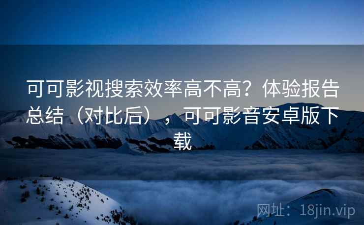 可可影视搜索效率高不高？体验报告总结（对比后），可可影音安卓版下载