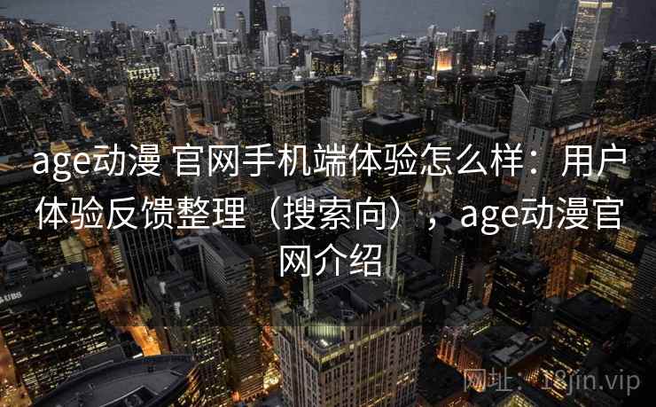 age动漫 官网手机端体验怎么样：用户体验反馈整理（搜索向），age动漫官网介绍