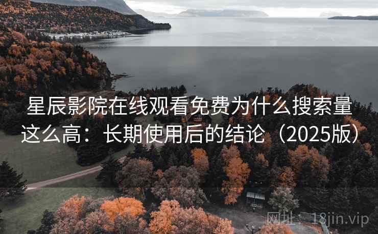 星辰影院在线观看免费为什么搜索量这么高：长期使用后的结论（2025版）