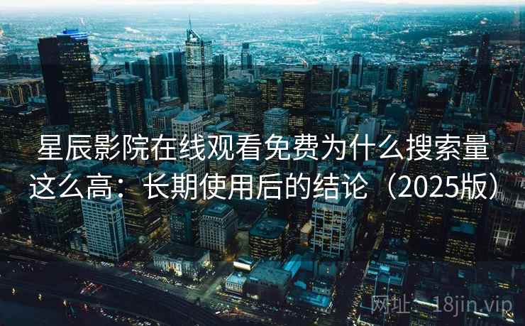 星辰影院在线观看免费为什么搜索量这么高：长期使用后的结论（2025版）