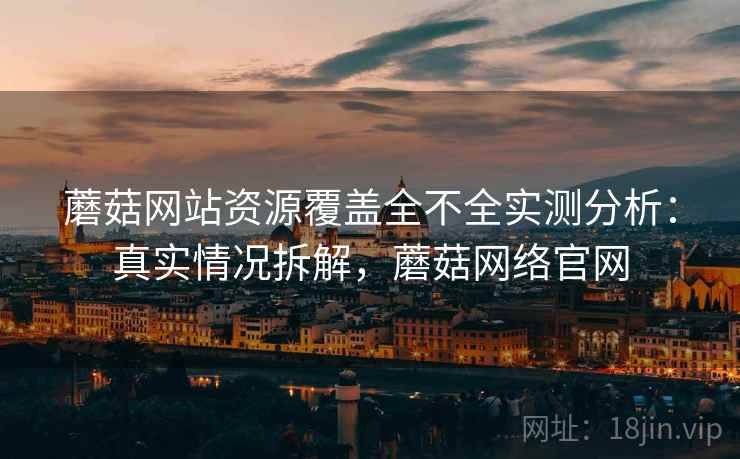 蘑菇网站资源覆盖全不全实测分析：真实情况拆解，蘑菇网络官网
