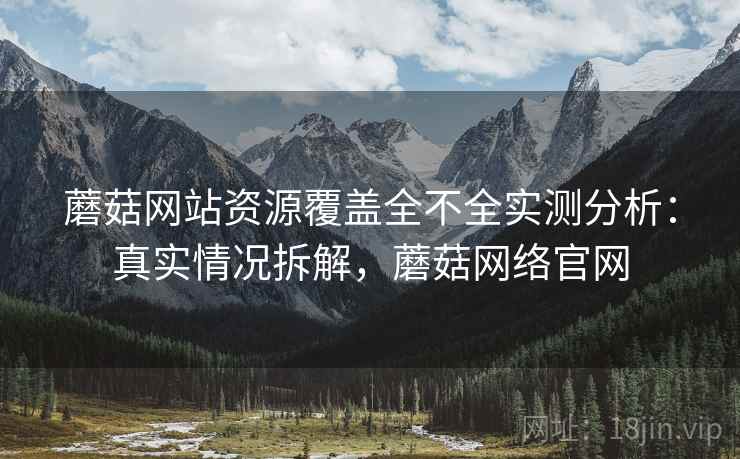 蘑菇网站资源覆盖全不全实测分析：真实情况拆解，蘑菇网络官网