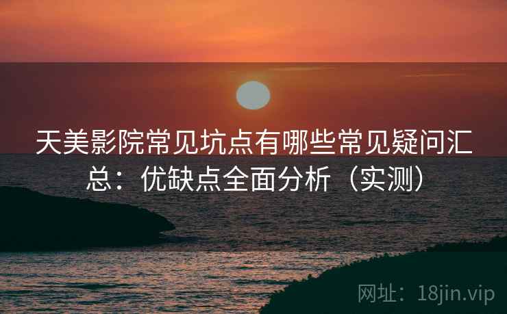 天美影院常见坑点有哪些常见疑问汇总：优缺点全面分析（实测）