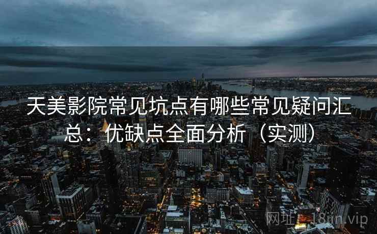 天美影院常见坑点有哪些常见疑问汇总：优缺点全面分析（实测）