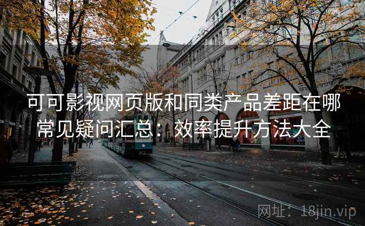 可可影视网页版和同类产品差距在哪常见疑问汇总：效率提升方法大全