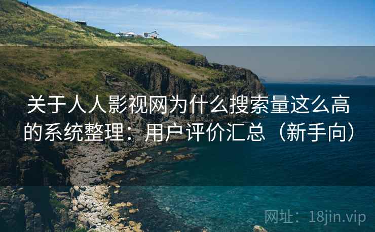 关于人人影视网为什么搜索量这么高的系统整理：用户评价汇总（新手向）