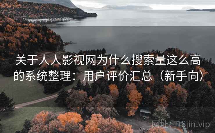 关于人人影视网为什么搜索量这么高的系统整理：用户评价汇总（新手向）