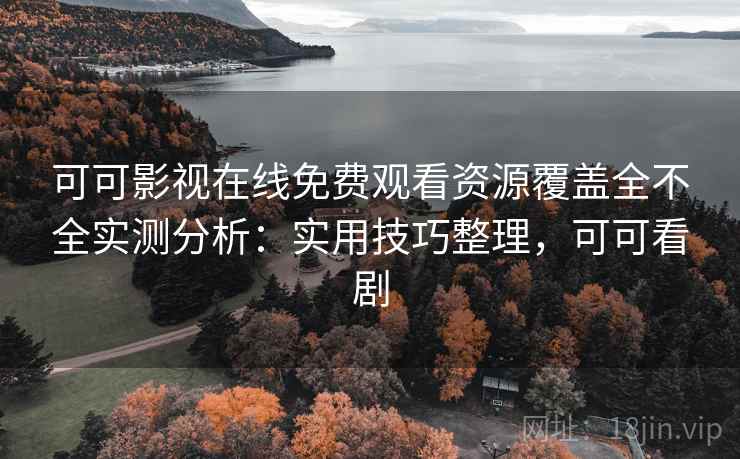 可可影视在线免费观看资源覆盖全不全实测分析：实用技巧整理，可可看剧