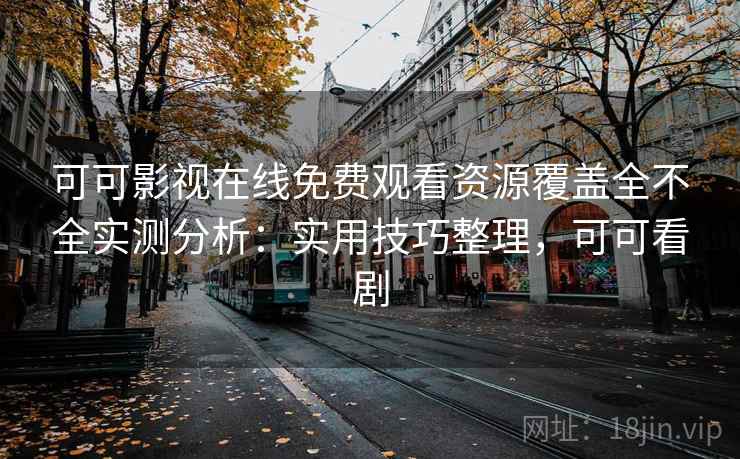 可可影视在线免费观看资源覆盖全不全实测分析：实用技巧整理，可可看剧