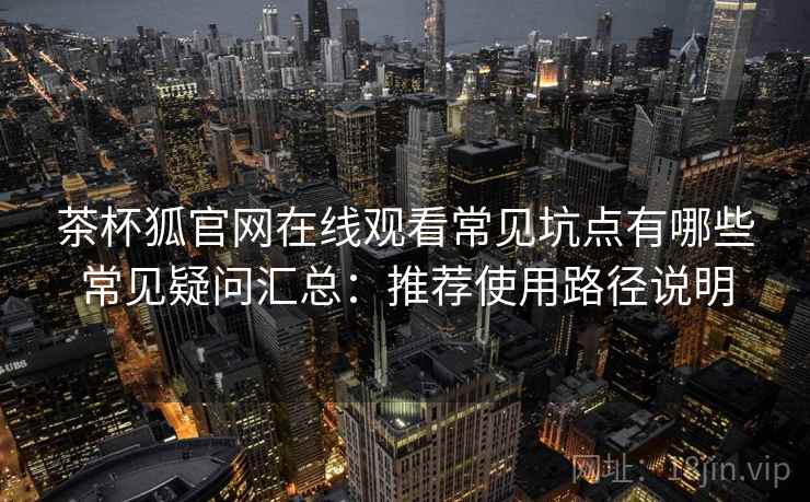 茶杯狐官网在线观看常见坑点有哪些常见疑问汇总：推荐使用路径说明