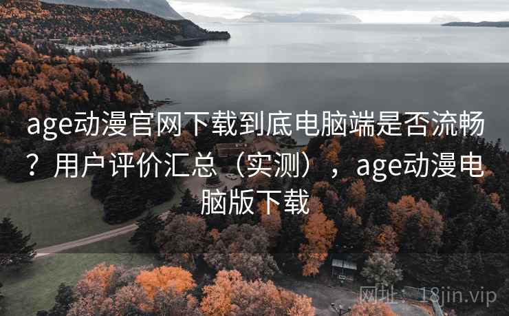 age动漫官网下载到底电脑端是否流畅？用户评价汇总（实测），age动漫电脑版下载