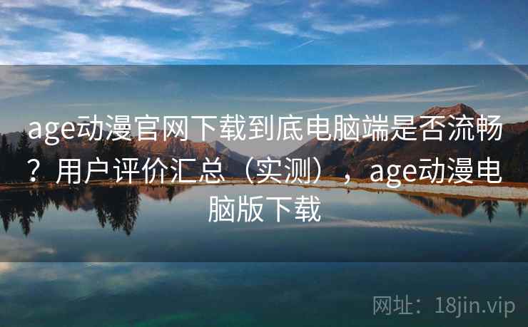 age动漫官网下载到底电脑端是否流畅？用户评价汇总（实测），age动漫电脑版下载