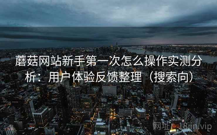 蘑菇网站新手第一次怎么操作实测分析：用户体验反馈整理（搜索向）