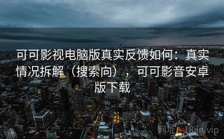 可可影视电脑版真实反馈如何:真实情况拆解(搜索向),可可影音安卓版下载 可可影视电脑版真实反馈如何:真实情况拆解(搜索向),可可影音安卓版下载
