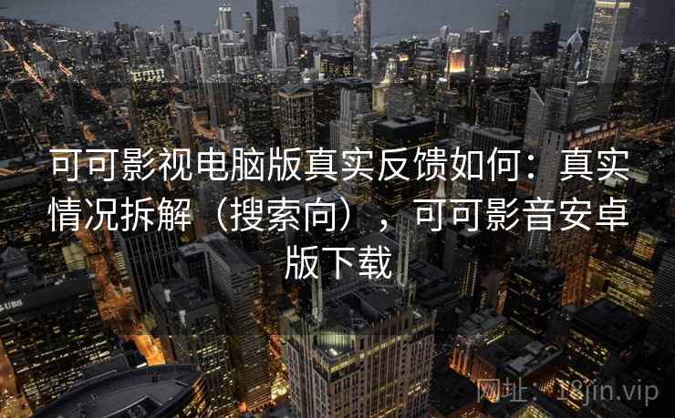可可影视电脑版真实反馈如何：真实情况拆解（搜索向），可可影音安卓版下载