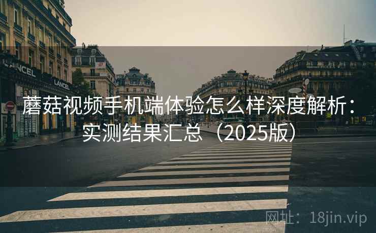 蘑菇视频手机端体验怎么样深度解析:实测结果汇总(2025版) 蘑菇视频手机端体验怎么样深度解析:实测结果汇总(2025版)