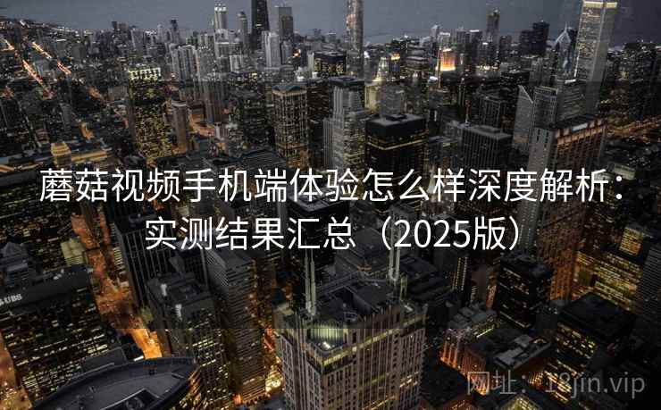 蘑菇视频手机端体验怎么样深度解析：实测结果汇总（2025版）