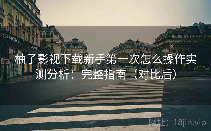 柚子影视下载新手第一次怎么操作实测分析：完整指南（对比后）