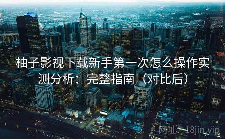 柚子影视下载新手第一次怎么操作实测分析:完整指南(对比后) 柚子影视下载新手第一次怎么操作实测分析:完整指南(对比后)