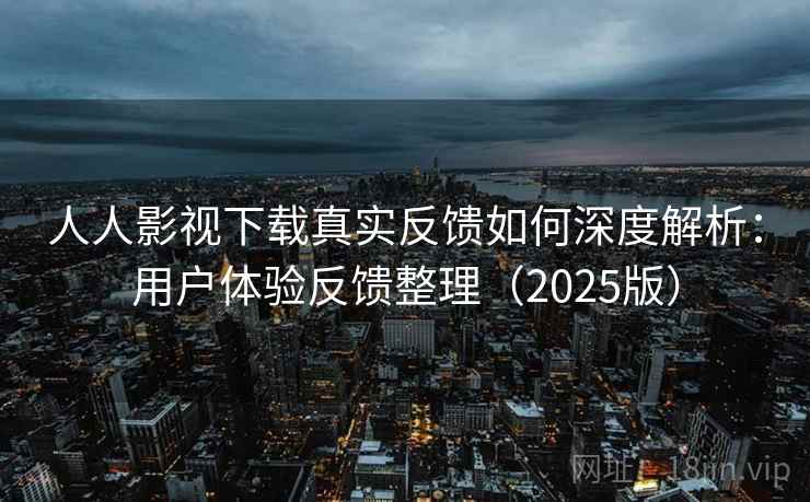 人人影视下载真实反馈如何深度解析:用户体验反馈整理(2025版) 人人影视下载真实反馈如何深度解析:用户体验反馈整理(2025版)