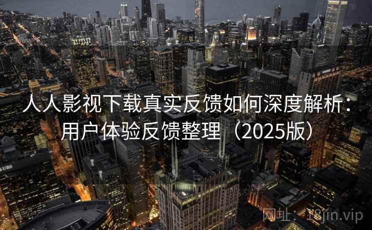 人人影视下载真实反馈如何深度解析：用户体验反馈整理（2025版）