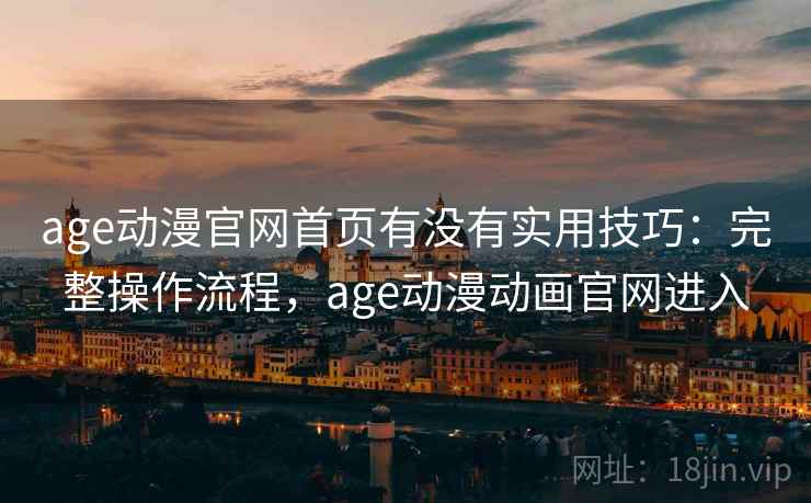 age动漫官网首页有没有实用技巧：完整操作流程，age动漫动画官网进入