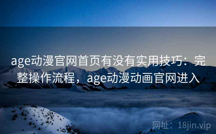age动漫官网首页有没有实用技巧:完整操作流程,age动漫动画官网进入 age动漫官网首页有没有实用技巧:完整操作流程,age动漫动画官网进入