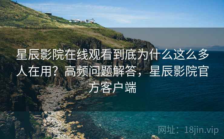 星辰影院在线观看到底为什么这么多人在用?高频问题解答,星辰影院官方客户端 星辰影院在线观看到底为什么这么多人在用?高频问题解答,星辰影院官方客户端