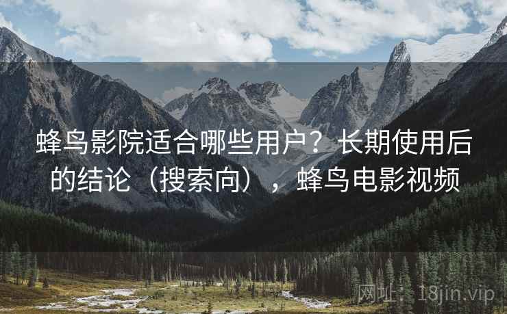 蜂鸟影院适合哪些用户？长期使用后的结论（搜索向），蜂鸟电影视频