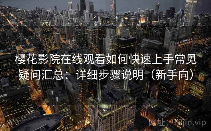 樱花影院在线观看如何快速上手常见疑问汇总：详细步骤说明（新手向）