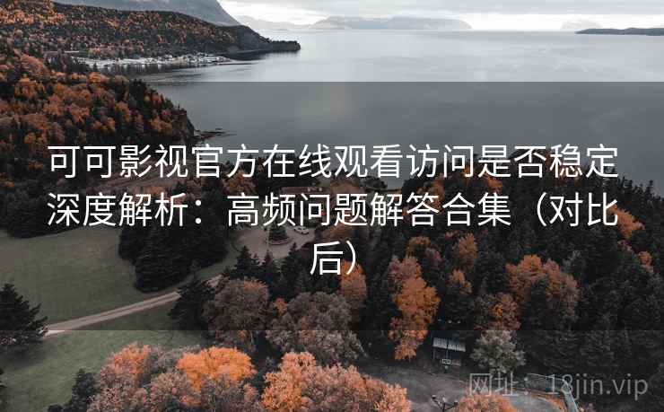 可可影视官方在线观看访问是否稳定深度解析：高频问题解答合集（对比后）