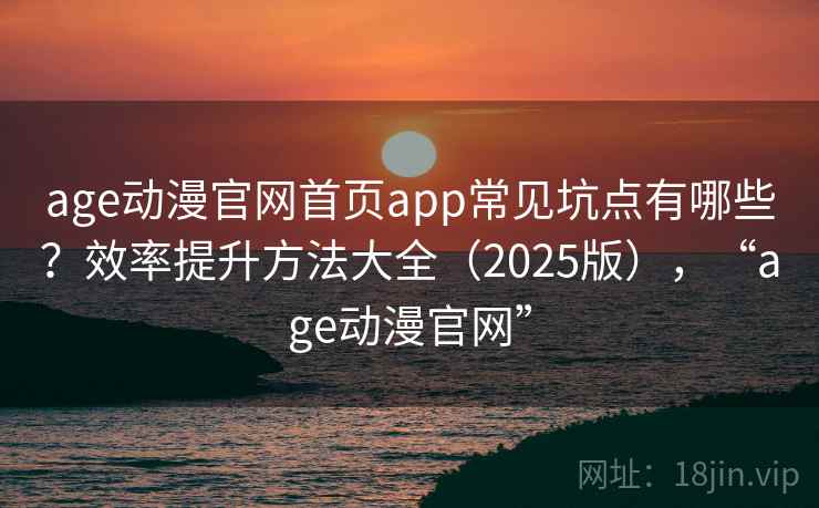 age动漫官网首页app常见坑点有哪些？效率提升方法大全（2025版），“age动漫官网”