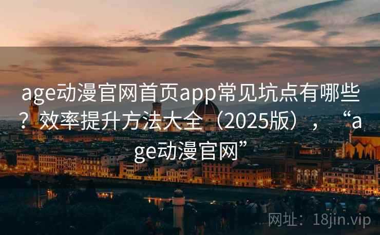 age动漫官网首页app常见坑点有哪些？效率提升方法大全（2025版），“age动漫官网”