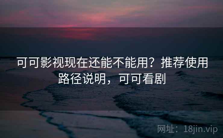 可可影视现在还能不能用？推荐使用路径说明，可可看剧