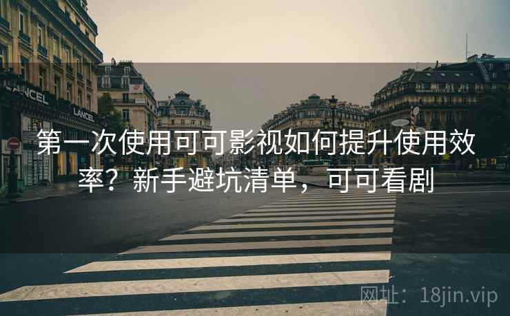 第一次使用可可影视如何提升使用效率？新手避坑清单，可可看剧