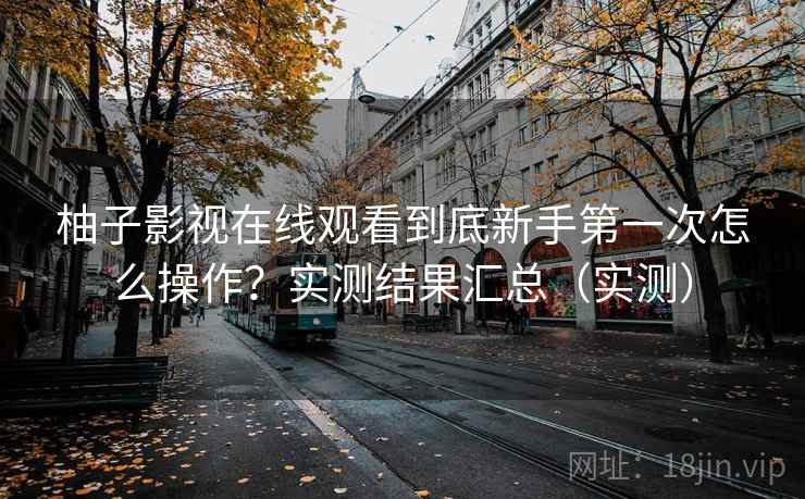 柚子影视在线观看到底新手第一次怎么操作？实测结果汇总（实测）