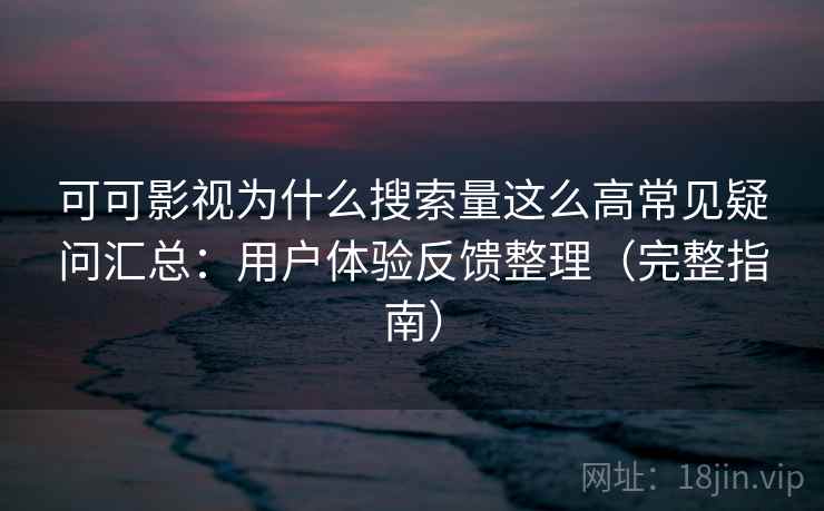 可可影视为什么搜索量这么高常见疑问汇总：用户体验反馈整理（完整指南）